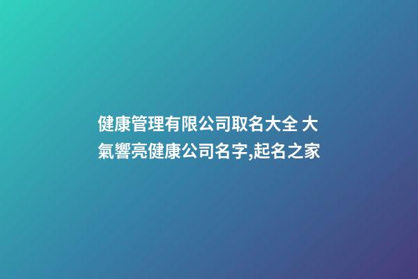健康管理有限公司取名大全 大氣響亮健康公司名字,起名之家-第1張-公司起名-玄機派